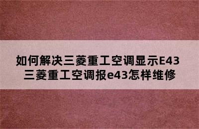 如何解决三菱重工空调显示E43 三菱重工空调报e43怎样维修